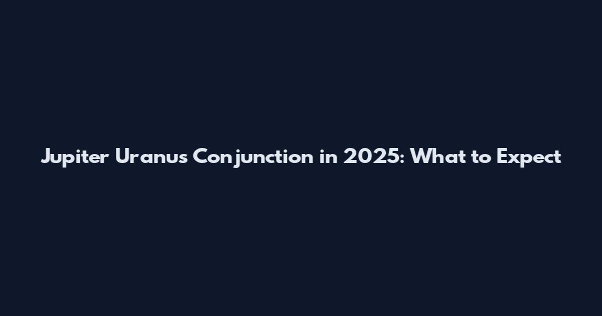 Jupiter Uranus Conjunction in 2025: What to Expect
