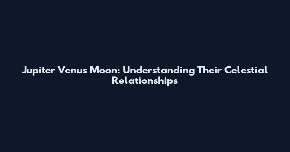 Jupiter Venus Moon: Understanding Their Celestial Relationships