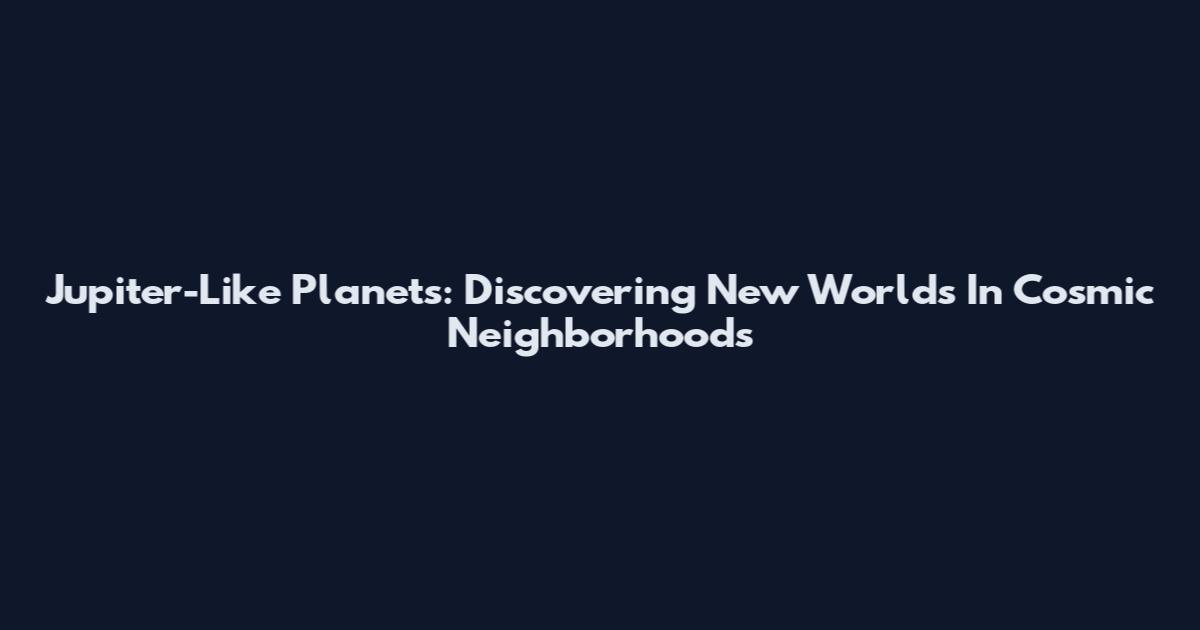 Jupiter-Like Planets: Discovering New Worlds In Cosmic Neighborhoods