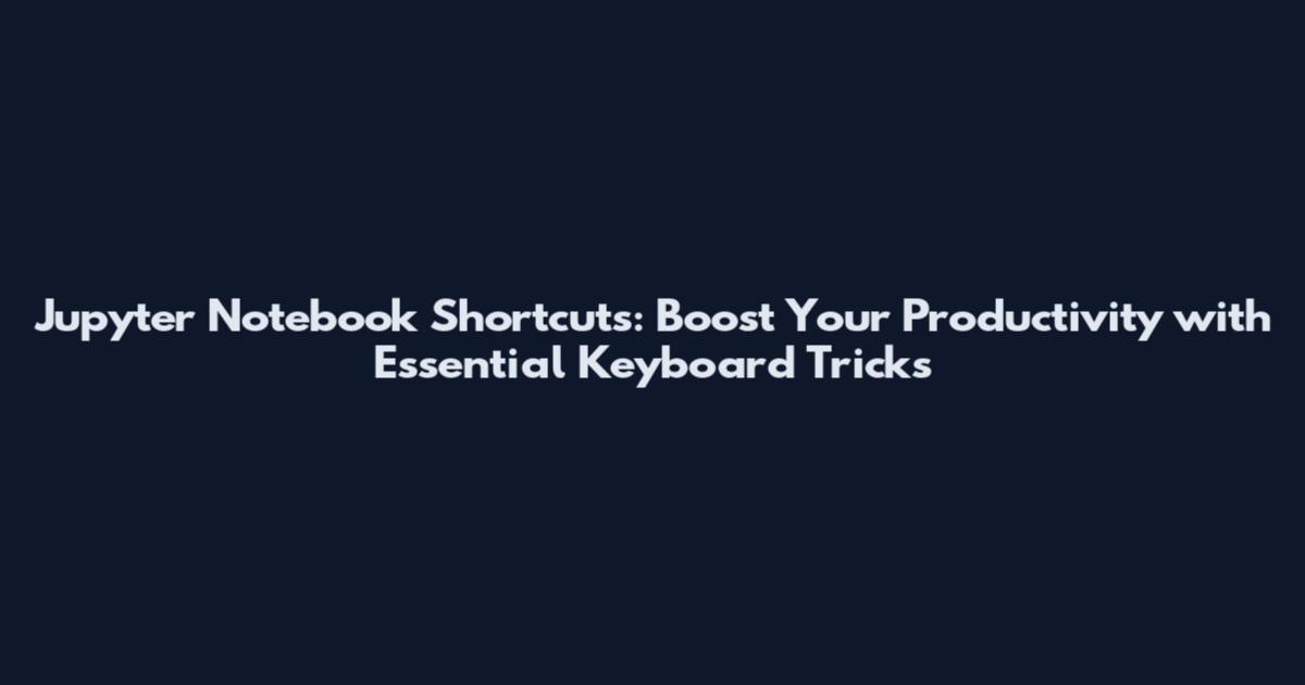 Jupyter Notebook Shortcuts: Boost Your Productivity with Essential Keyboard Tricks