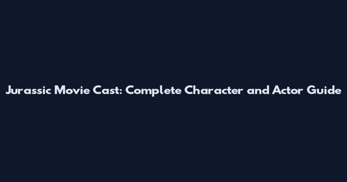 Jurassic Movie Cast: Complete Character and Actor Guide