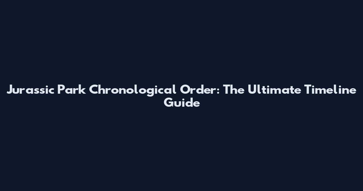 Jurassic Park Chronological Order: The Ultimate Timeline Guide