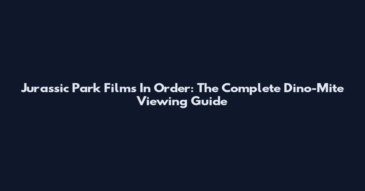 Jurassic Park Films In Order: The Complete Dino-Mite Viewing Guide