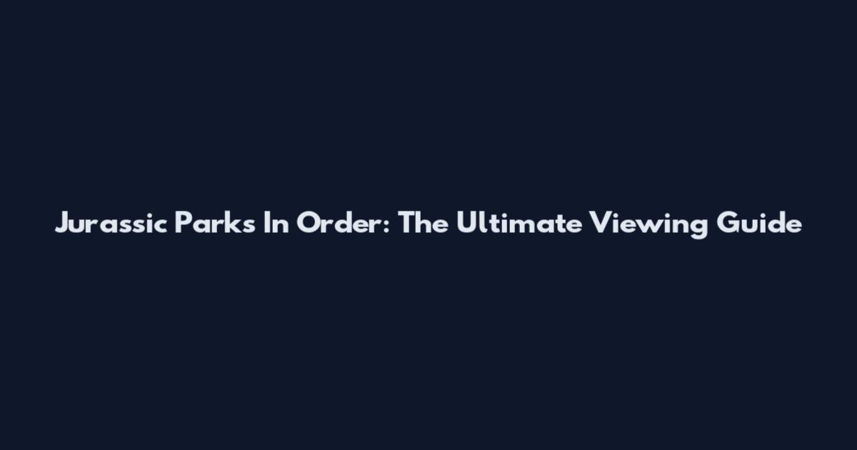 Jurassic Parks In Order: The Ultimate Viewing Guide