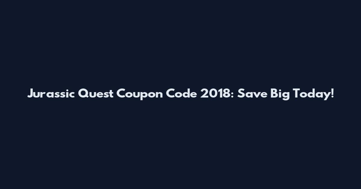 Jurassic Quest Coupon Code 2018: Save Big Today!