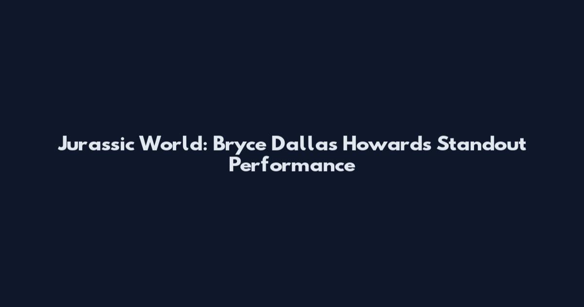 Jurassic World: Bryce Dallas Howard's Standout Performance