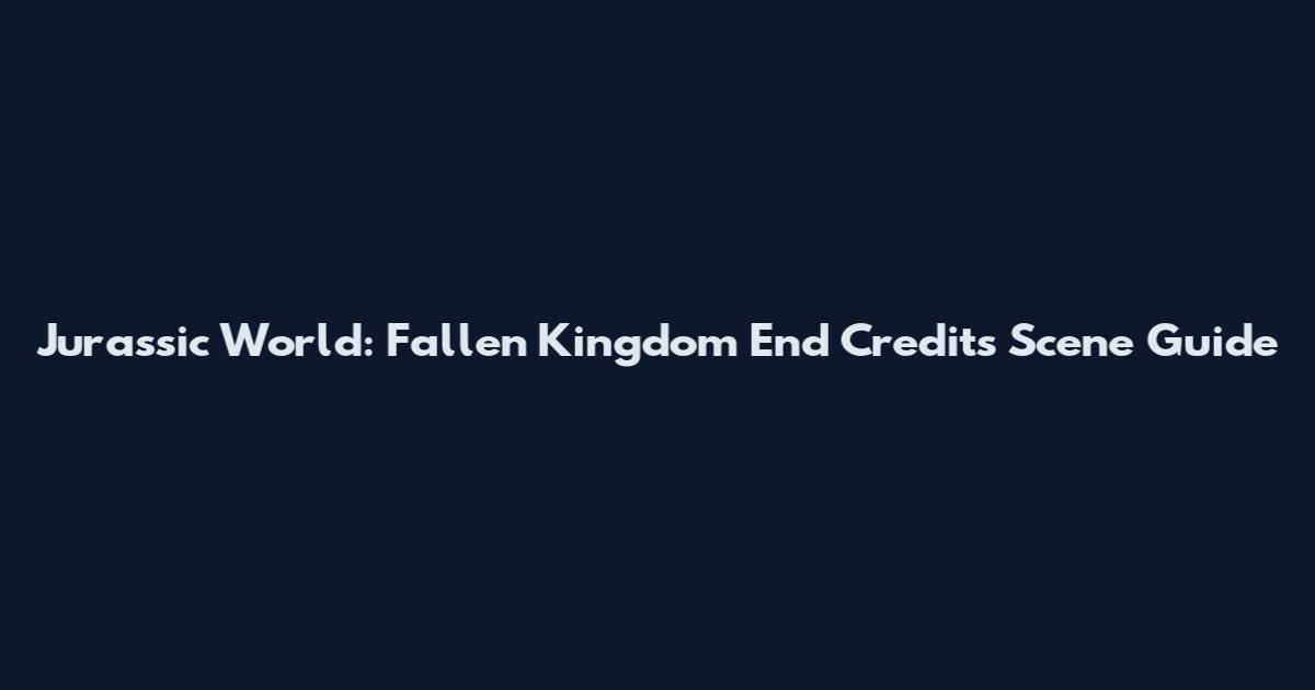 Jurassic World: Fallen Kingdom End Credits Scene Guide