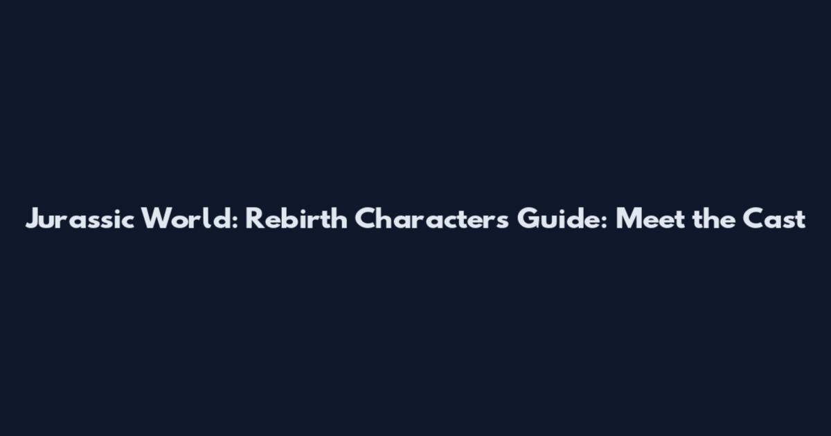 Jurassic World: Rebirth Characters Guide: Meet the Cast