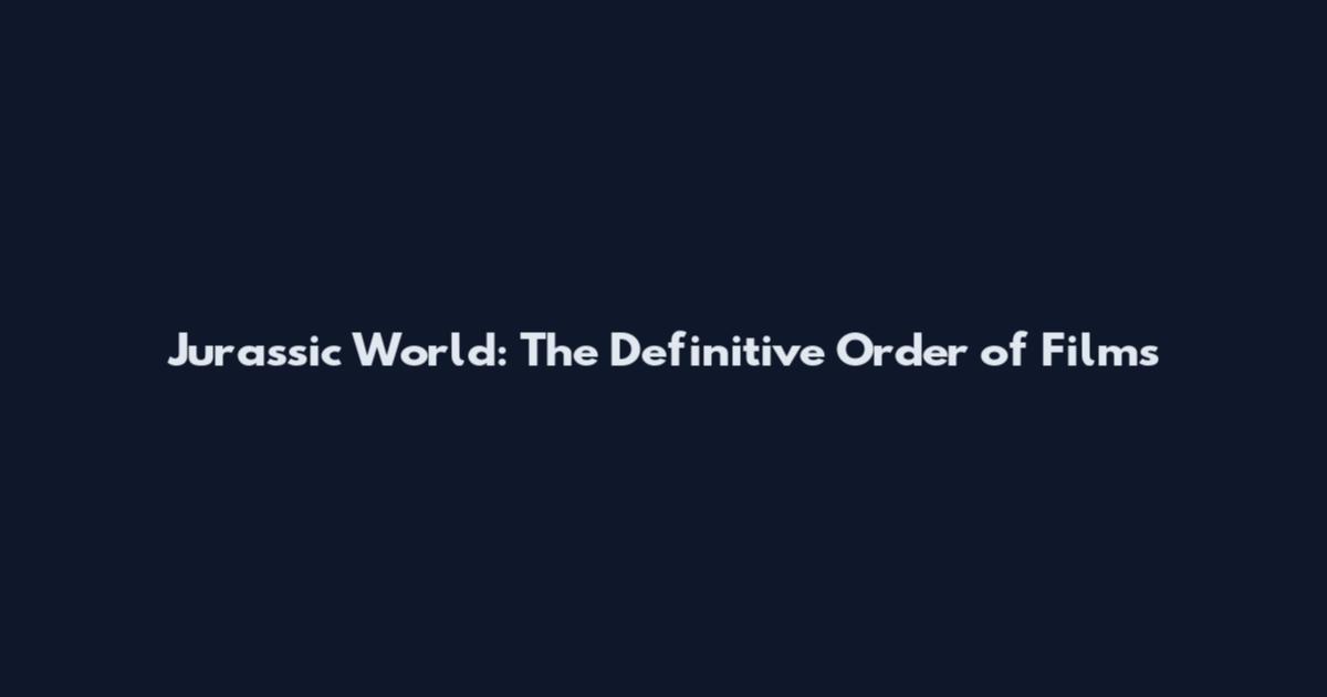 Jurassic World: The Definitive Order of Films