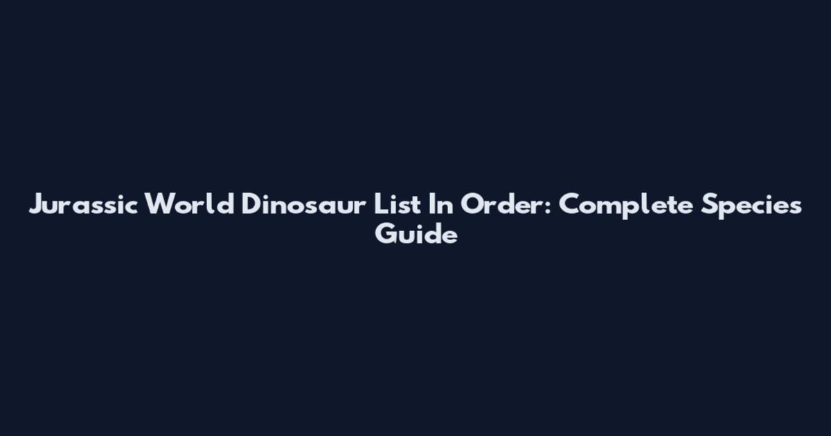 Jurassic World Dinosaur List In Order: Complete Species Guide