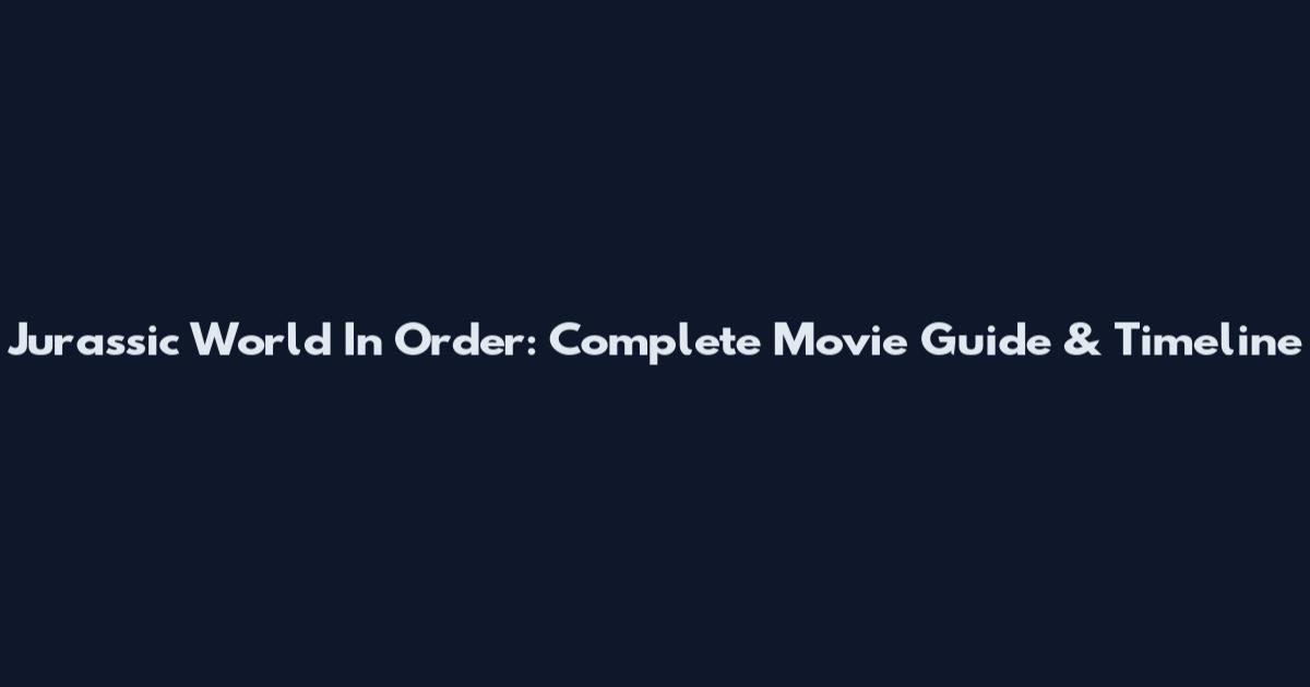 Jurassic World In Order: Complete Movie Guide & Timeline