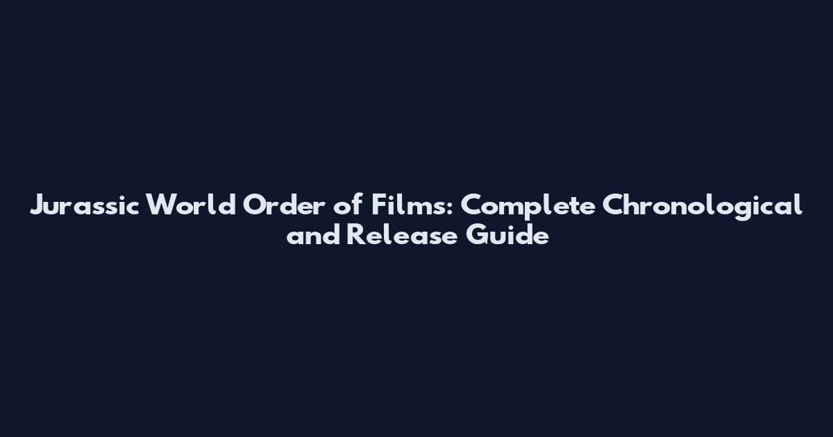 Jurassic World Order of Films: Complete Chronological and Release Guide