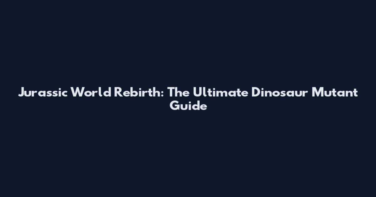 Jurassic World Rebirth: The Ultimate Dinosaur Mutant Guide