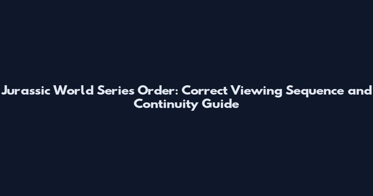 Jurassic World Series Order: Correct Viewing Sequence and Continuity Guide