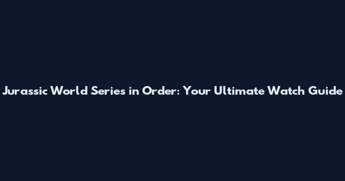 Jurassic World Series in Order: Your Ultimate Watch Guide