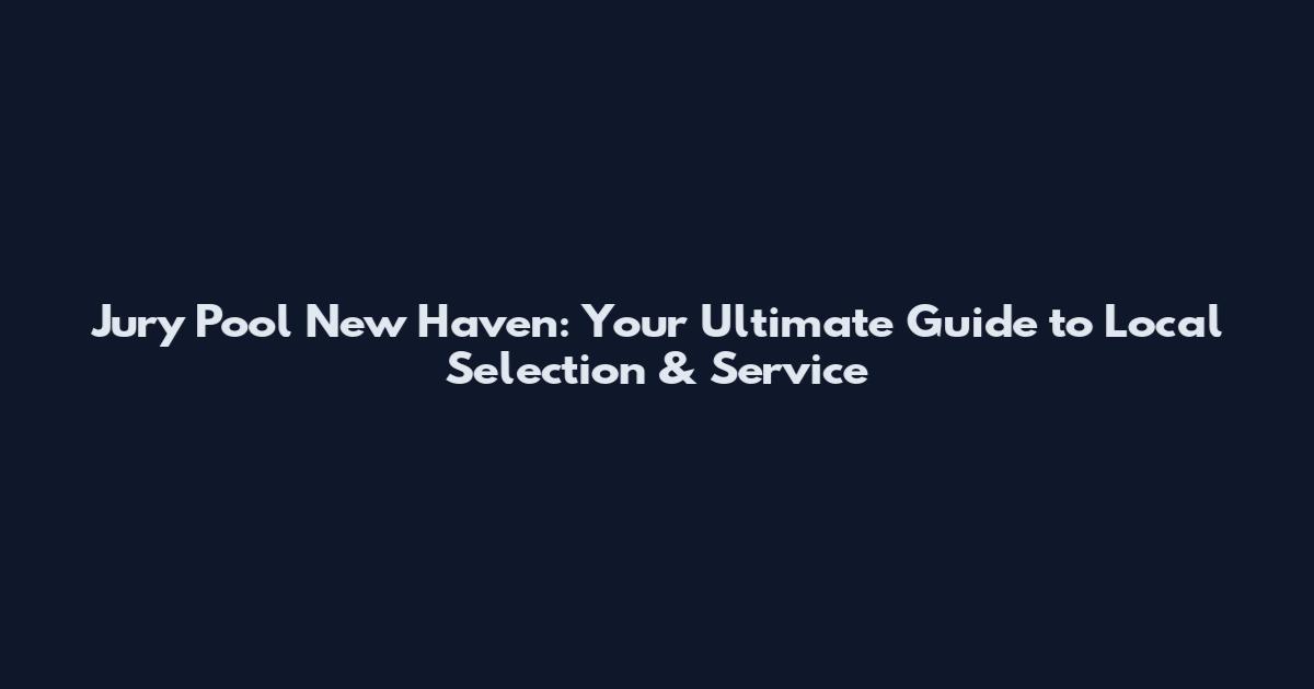 Jury Pool New Haven: Your Ultimate Guide to Local Selection & Service