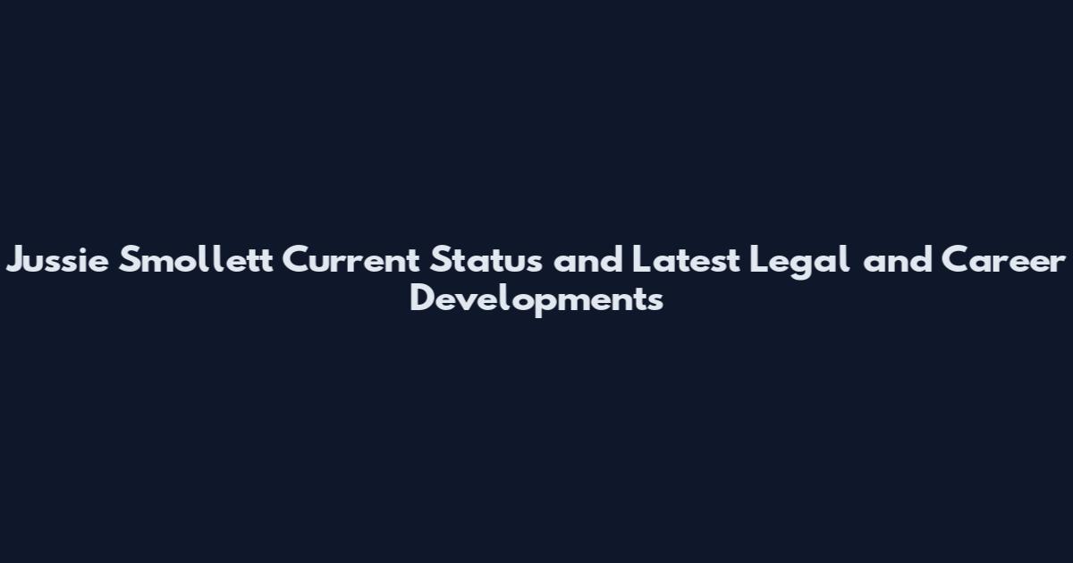 Jussie Smollett Current Status and Latest Legal and Career Developments