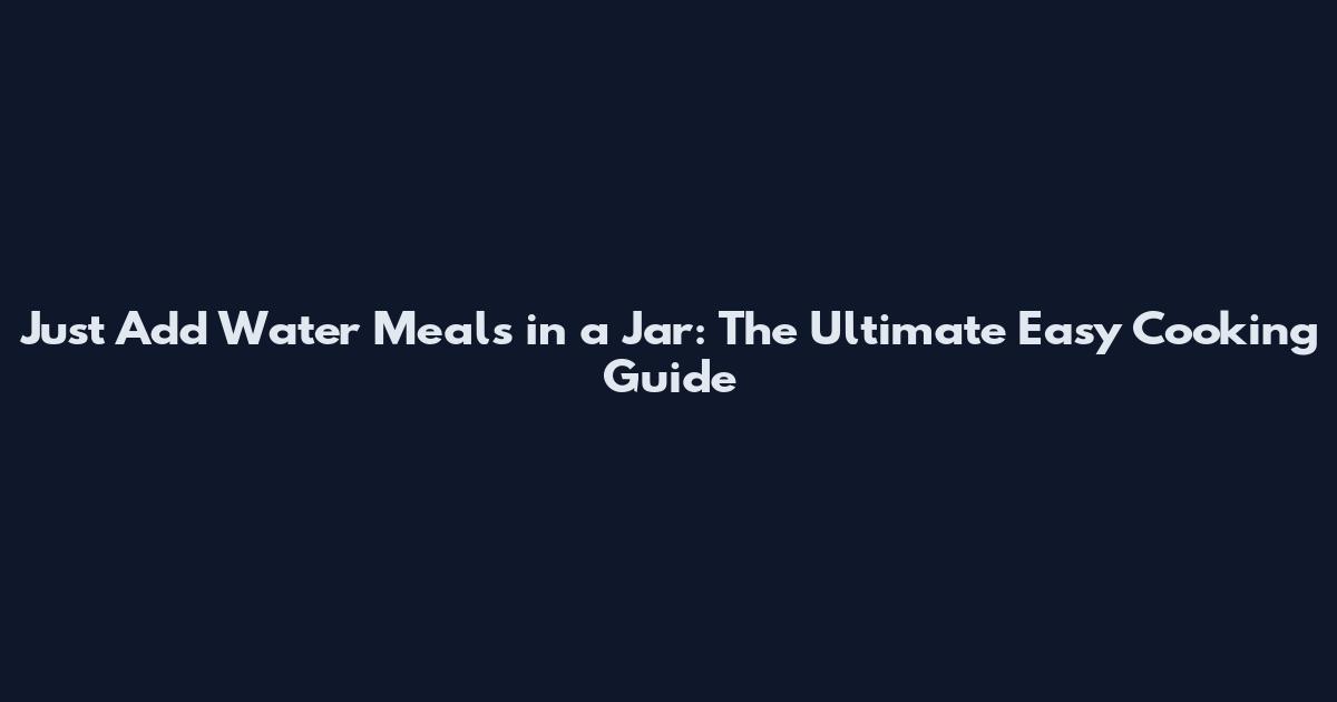 Just Add Water Meals in a Jar: The Ultimate Easy Cooking Guide