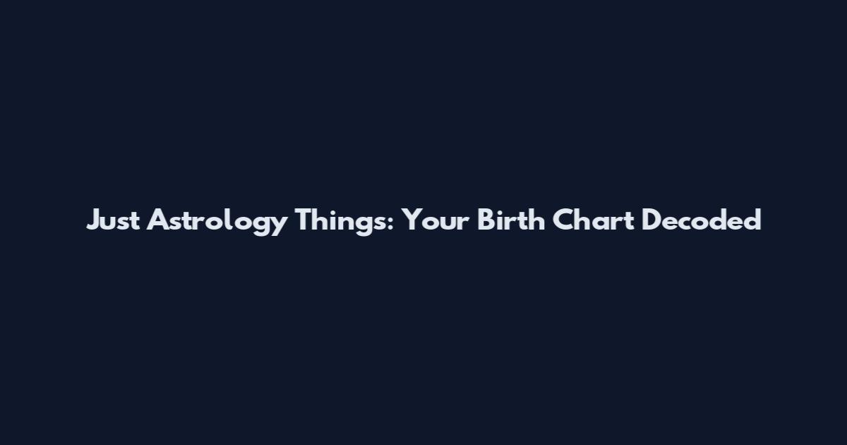 Just Astrology Things: Your Birth Chart Decoded