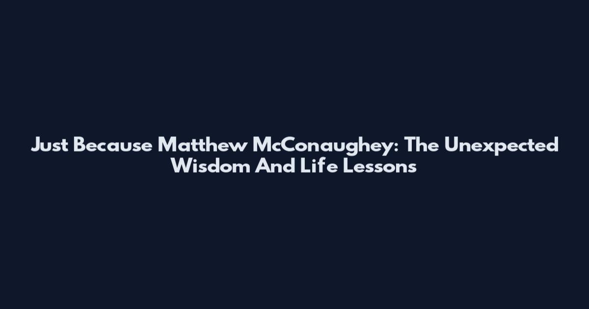 Just Because Matthew McConaughey: The Unexpected Wisdom And Life Lessons