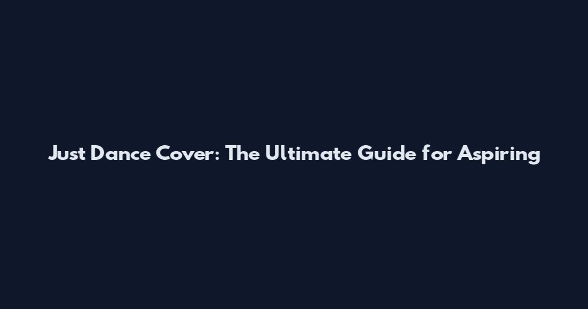 Just Dance Cover: The Ultimate Guide for Aspiring
