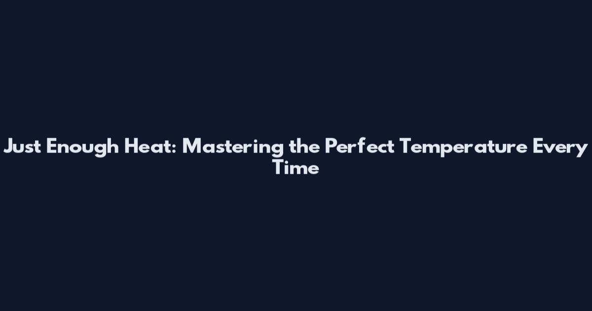 Just Enough Heat: Mastering the Perfect Temperature Every Time