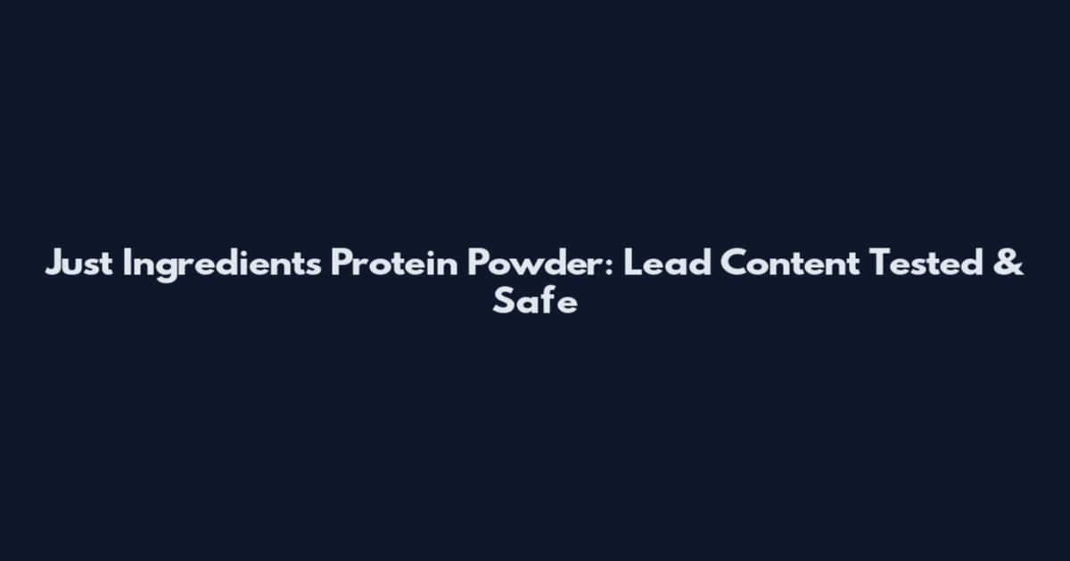 Just Ingredients Protein Powder: Lead Content Tested & Safe