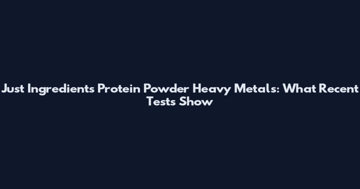 Just Ingredients Protein Powder Heavy Metals: What Recent Tests Show