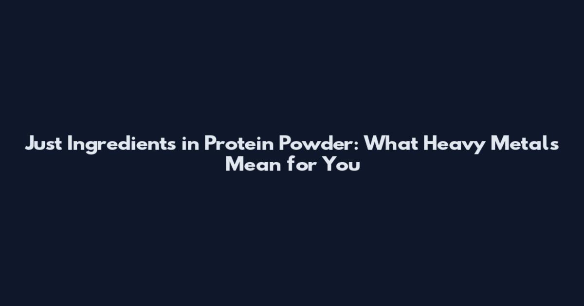 Just Ingredients in Protein Powder: What Heavy Metals Mean for You