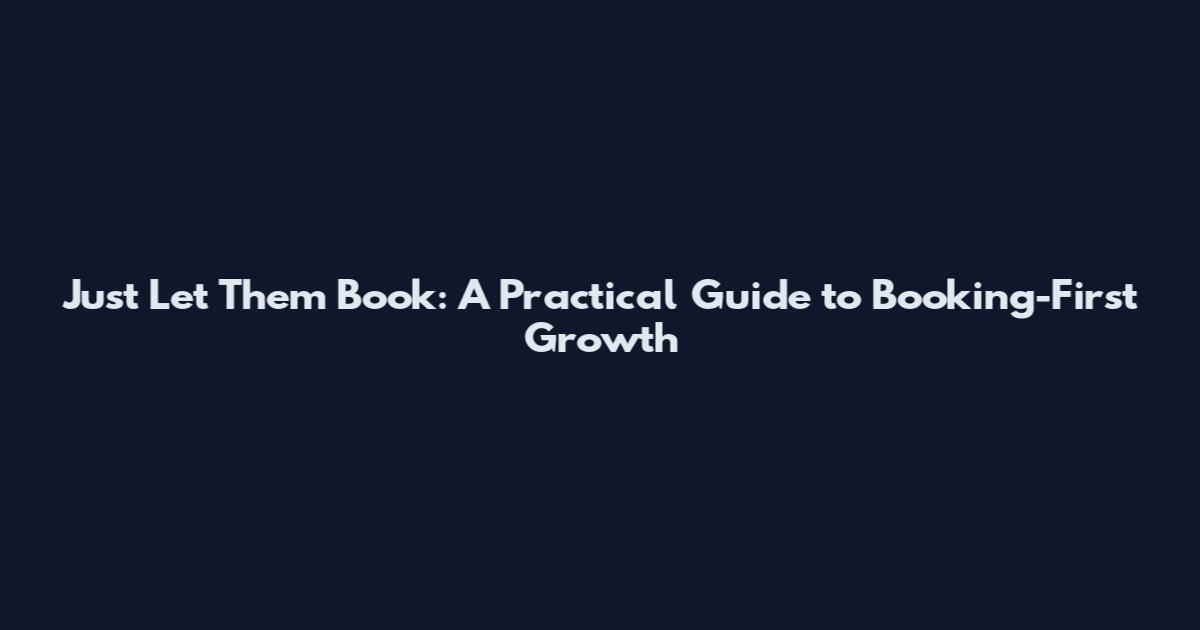 Just Let Them Book: A Practical Guide to Booking-First Growth