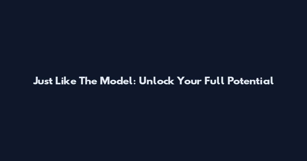 Just Like The Model: Unlock Your Full Potential