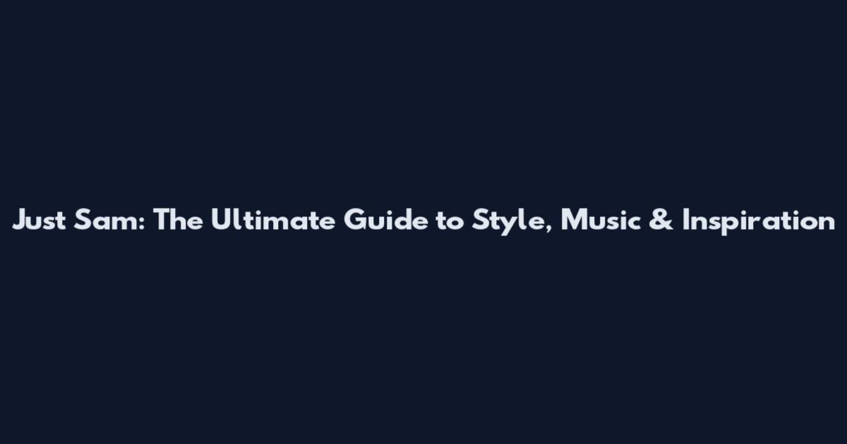 Just Sam: The Ultimate Guide to Style, Music & Inspiration