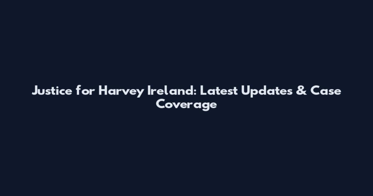 Justice for Harvey Ireland: Latest Updates & Case Coverage