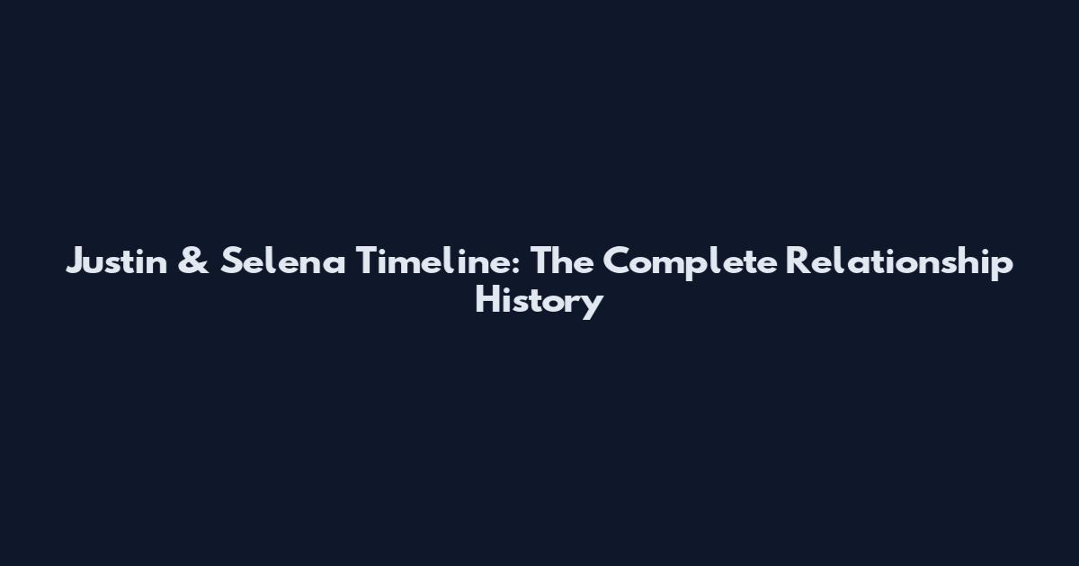 Justin & Selena Timeline: The Complete Relationship History