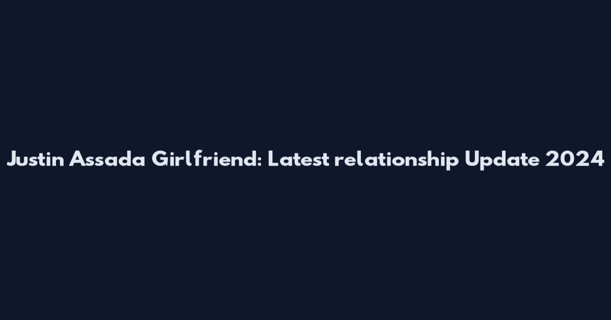 Justin Assada Girlfriend: Latest relationship Update 2024