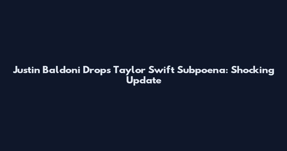 Justin Baldoni Drops Taylor Swift Subpoena: Shocking Update