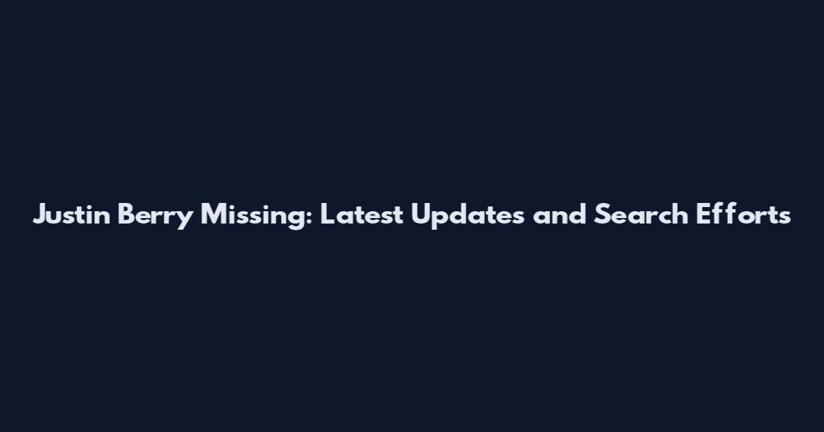 Justin Berry Missing: Latest Updates and Search Efforts