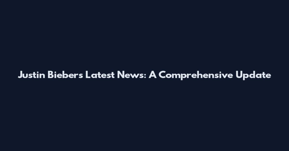 Justin Bieber's Latest News: A Comprehensive Update