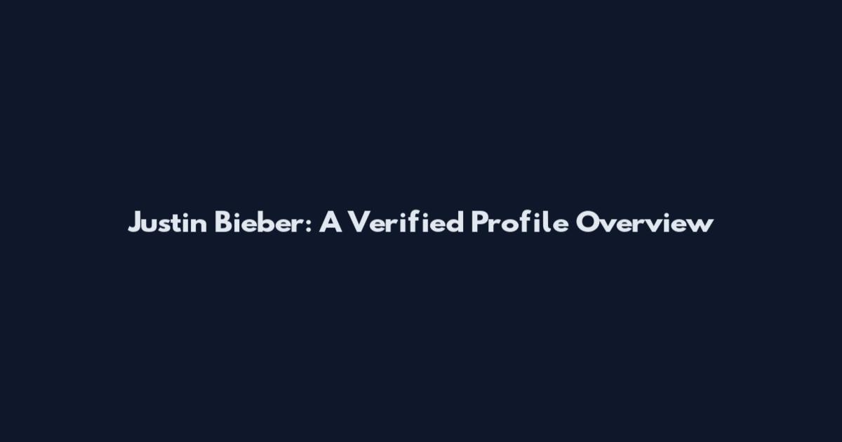 Justin Bieber: A Verified Profile Overview