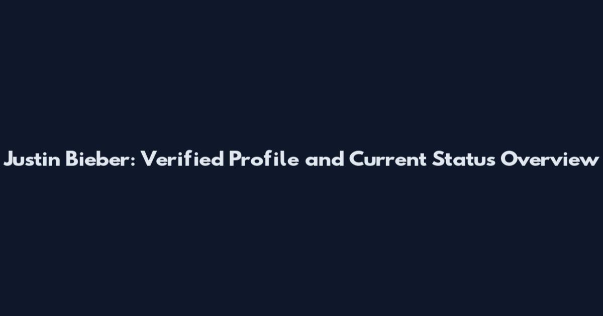 Justin Bieber: Verified Profile and Current Status Overview