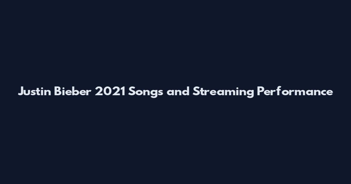 Justin Bieber 2021 Songs and Streaming Performance