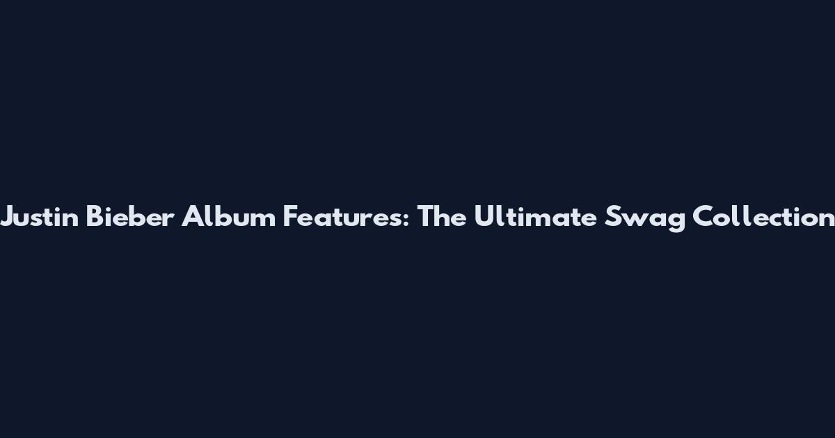 Justin Bieber Album Features: The Ultimate Swag Collection