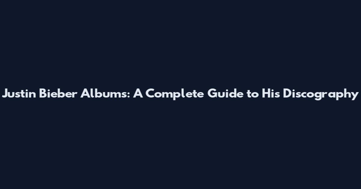 Justin Bieber Albums: A Complete Guide to His Discography