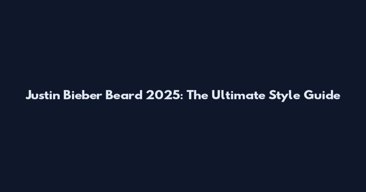 Justin Bieber Beard 2025: The Ultimate Style Guide