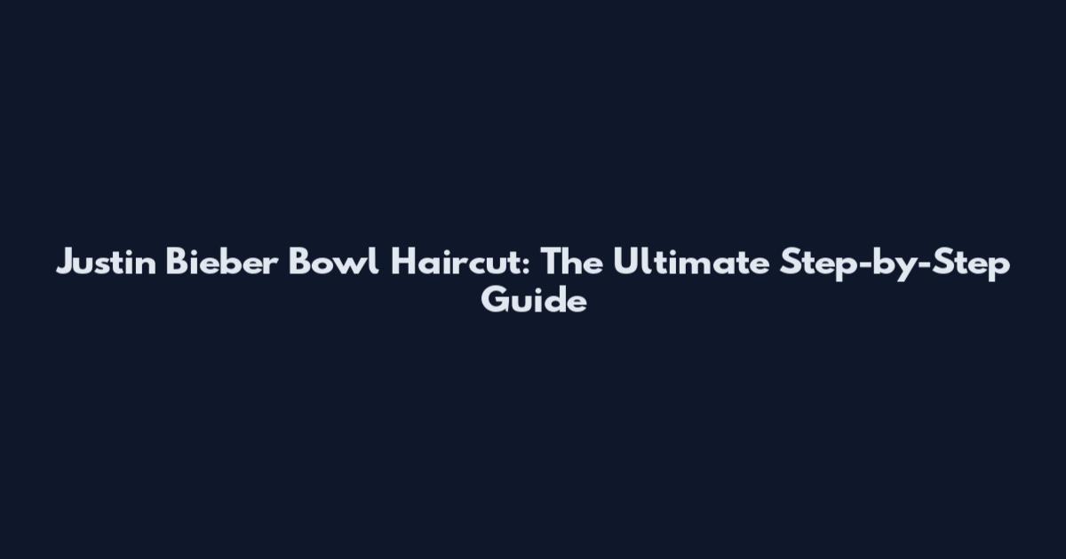 Justin Bieber Bowl Haircut: The Ultimate Step-by-Step Guide