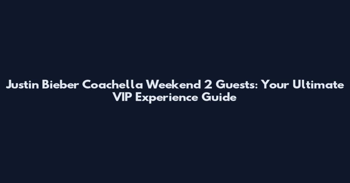 Justin Bieber Coachella Weekend 2 Guests: Your Ultimate VIP Experience Guide
