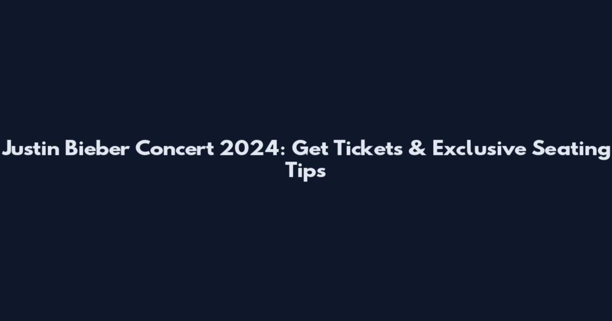 Justin Bieber Concert 2024: Get Tickets & Exclusive Seating Tips