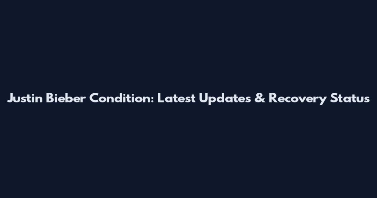 Justin Bieber Condition: Latest Updates & Recovery Status