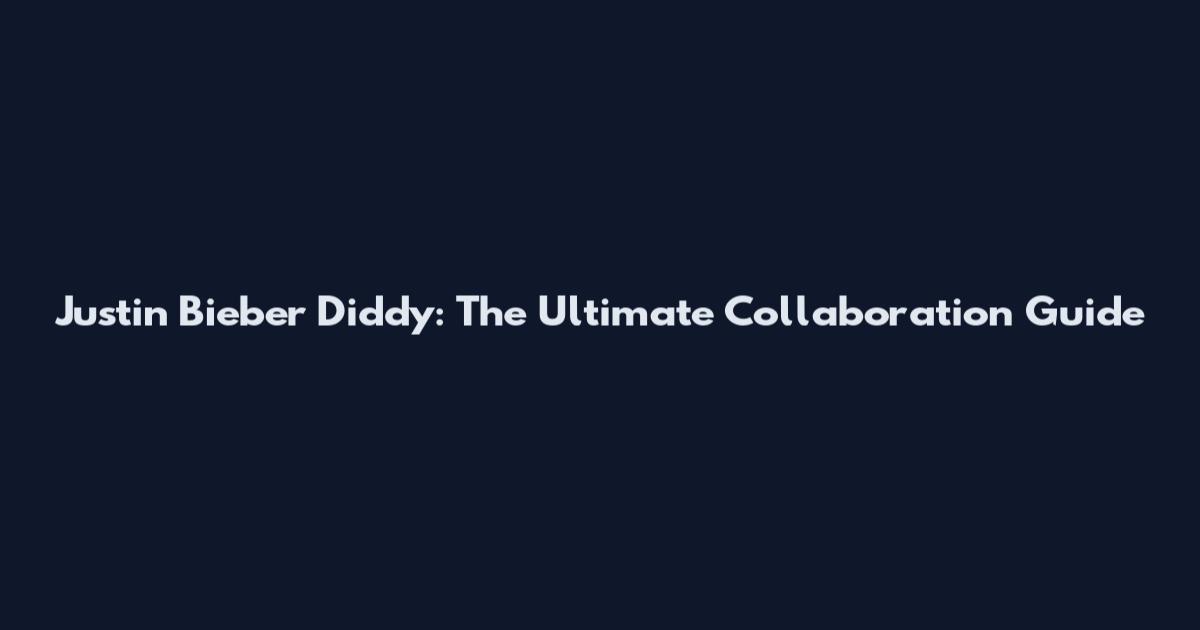Justin Bieber Diddy: The Ultimate Collaboration Guide