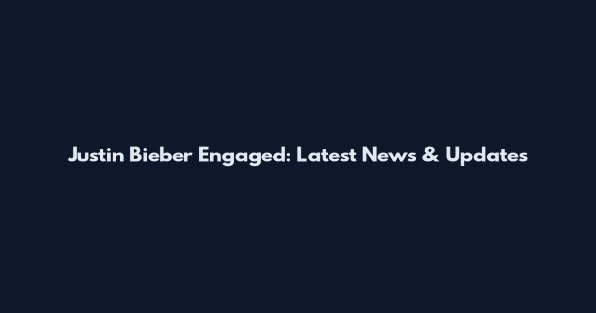 Justin Bieber Engaged: Latest News & Updates